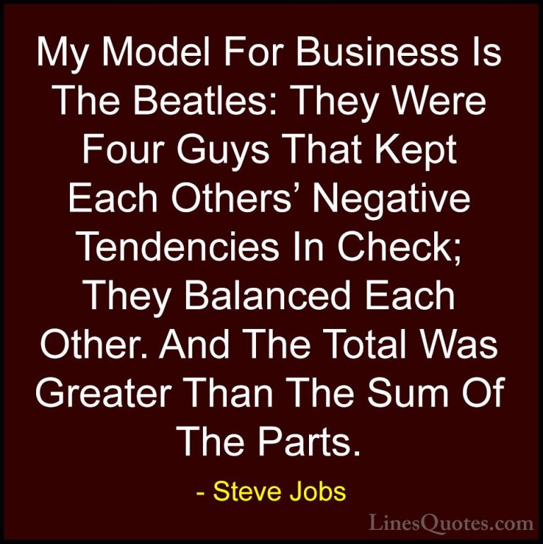 Steve Jobs Quotes (59) - My Model For Business Is The Beatles: Th... - QuotesMy Model For Business Is The Beatles: They Were Four Guys That Kept Each Others' Negative Tendencies In Check; They Balanced Each Other. And The Total Was Greater Than The Sum Of The Parts.