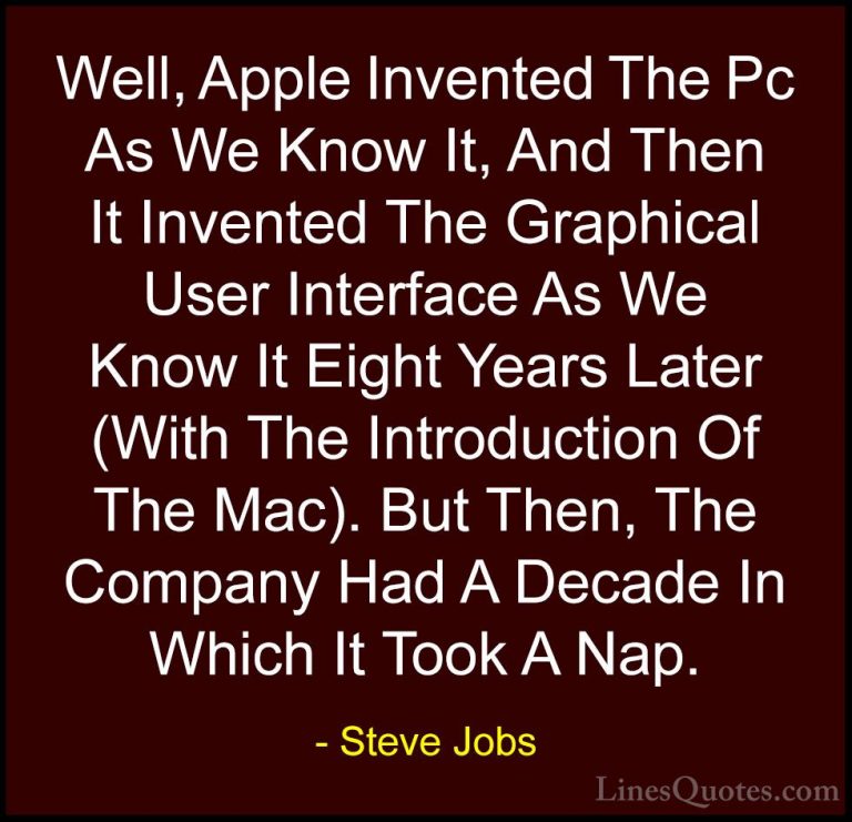 Steve Jobs Quotes (79) - Well, Apple Invented The Pc As We Know I... - QuotesWell, Apple Invented The Pc As We Know It, And Then It Invented The Graphical User Interface As We Know It Eight Years Later (With The Introduction Of The Mac). But Then, The Company Had A Decade In Which It Took A Nap.