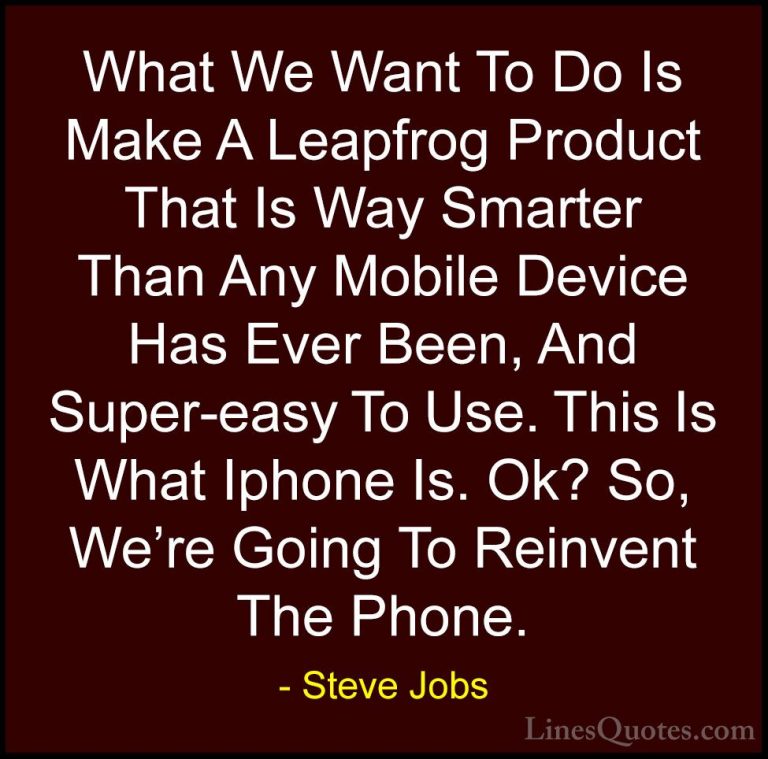 Steve Jobs Quotes (81) - What We Want To Do Is Make A Leapfrog Pr... - QuotesWhat We Want To Do Is Make A Leapfrog Product That Is Way Smarter Than Any Mobile Device Has Ever Been, And Super-easy To Use. This Is What Iphone Is. Ok? So, We're Going To Reinvent The Phone.