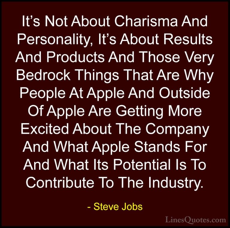 Steve Jobs Quotes (97) - It's Not About Charisma And Personality,... - QuotesIt's Not About Charisma And Personality, It's About Results And Products And Those Very Bedrock Things That Are Why People At Apple And Outside Of Apple Are Getting More Excited About The Company And What Apple Stands For And What Its Potential Is To Contribute To The Industry.