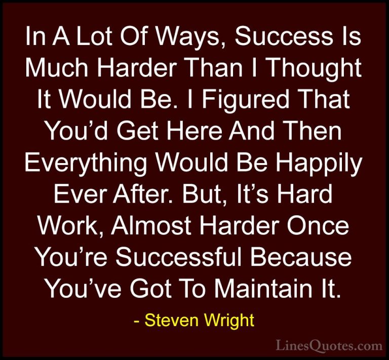Steven Wright Quotes (101) - In A Lot Of Ways, Success Is Much Ha... - QuotesIn A Lot Of Ways, Success Is Much Harder Than I Thought It Would Be. I Figured That You'd Get Here And Then Everything Would Be Happily Ever After. But, It's Hard Work, Almost Harder Once You're Successful Because You've Got To Maintain It.