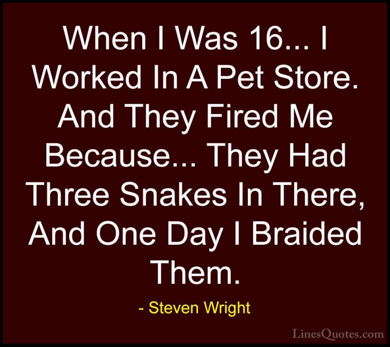 Steven Wright Quotes (104) - When I Was 16... I Worked In A Pet S... - QuotesWhen I Was 16... I Worked In A Pet Store. And They Fired Me Because... They Had Three Snakes In There, And One Day I Braided Them.