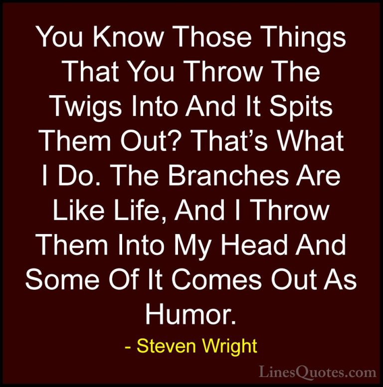 Steven Wright Quotes (105) - You Know Those Things That You Throw... - QuotesYou Know Those Things That You Throw The Twigs Into And It Spits Them Out? That's What I Do. The Branches Are Like Life, And I Throw Them Into My Head And Some Of It Comes Out As Humor.