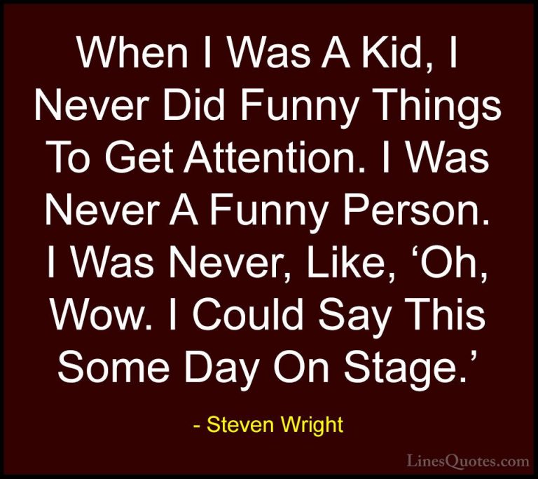 Steven Wright Quotes (120) - When I Was A Kid, I Never Did Funny ... - QuotesWhen I Was A Kid, I Never Did Funny Things To Get Attention. I Was Never A Funny Person. I Was Never, Like, 'Oh, Wow. I Could Say This Some Day On Stage.'