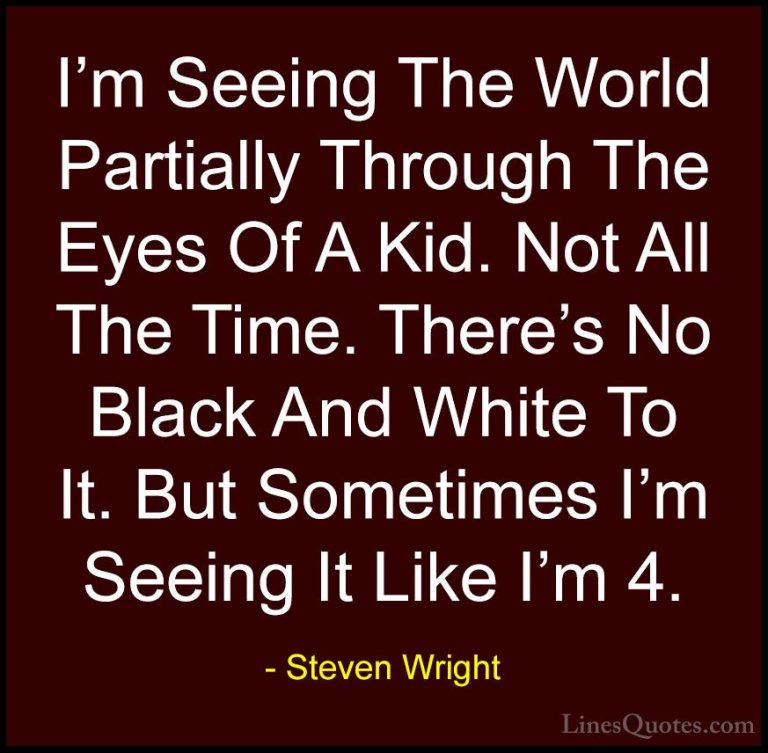 Steven Wright Quotes (13) - I'm Seeing The World Partially Throug... - QuotesI'm Seeing The World Partially Through The Eyes Of A Kid. Not All The Time. There's No Black And White To It. But Sometimes I'm Seeing It Like I'm 4.