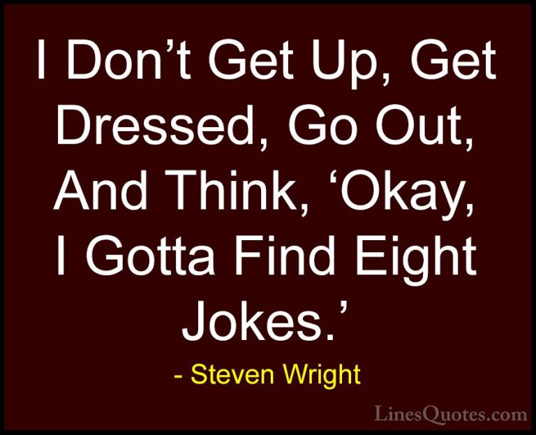 Steven Wright Quotes (139) - I Don't Get Up, Get Dressed, Go Out,... - QuotesI Don't Get Up, Get Dressed, Go Out, And Think, 'Okay, I Gotta Find Eight Jokes.'