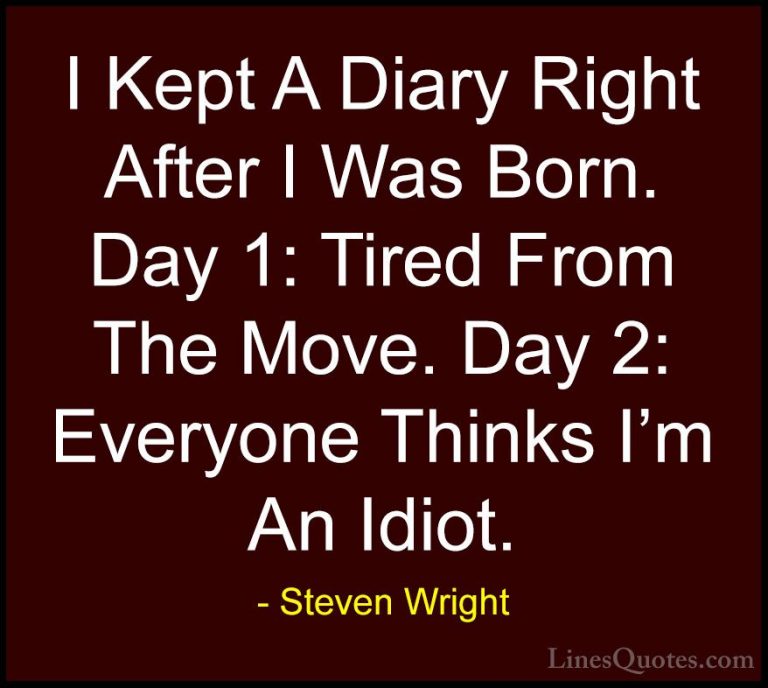 Steven Wright Quotes (14) - I Kept A Diary Right After I Was Born... - QuotesI Kept A Diary Right After I Was Born. Day 1: Tired From The Move. Day 2: Everyone Thinks I'm An Idiot.