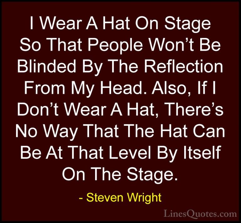 Steven Wright Quotes (15) - I Wear A Hat On Stage So That People ... - QuotesI Wear A Hat On Stage So That People Won't Be Blinded By The Reflection From My Head. Also, If I Don't Wear A Hat, There's No Way That The Hat Can Be At That Level By Itself On The Stage.