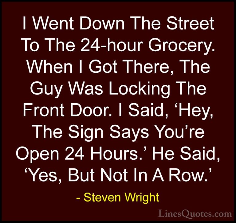Steven Wright Quotes (155) - I Went Down The Street To The 24-hou... - QuotesI Went Down The Street To The 24-hour Grocery. When I Got There, The Guy Was Locking The Front Door. I Said, 'Hey, The Sign Says You're Open 24 Hours.' He Said, 'Yes, But Not In A Row.'