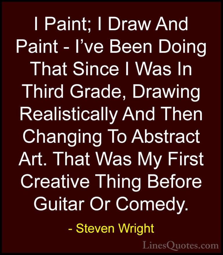 Steven Wright Quotes (161) - I Paint; I Draw And Paint - I've Bee... - QuotesI Paint; I Draw And Paint - I've Been Doing That Since I Was In Third Grade, Drawing Realistically And Then Changing To Abstract Art. That Was My First Creative Thing Before Guitar Or Comedy.
