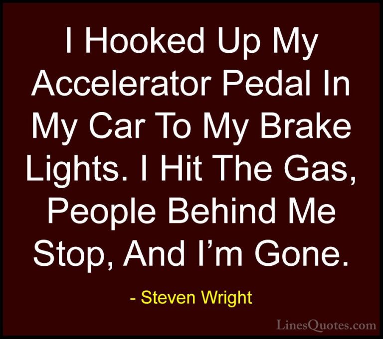 Steven Wright Quotes (18) - I Hooked Up My Accelerator Pedal In M... - QuotesI Hooked Up My Accelerator Pedal In My Car To My Brake Lights. I Hit The Gas, People Behind Me Stop, And I'm Gone.