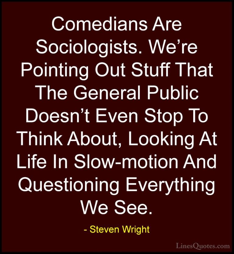 Steven Wright Quotes (180) - Comedians Are Sociologists. We're Po... - QuotesComedians Are Sociologists. We're Pointing Out Stuff That The General Public Doesn't Even Stop To Think About, Looking At Life In Slow-motion And Questioning Everything We See.