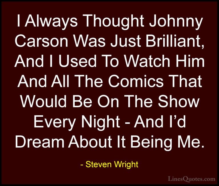 Steven Wright Quotes (181) - I Always Thought Johnny Carson Was J... - QuotesI Always Thought Johnny Carson Was Just Brilliant, And I Used To Watch Him And All The Comics That Would Be On The Show Every Night - And I'd Dream About It Being Me.