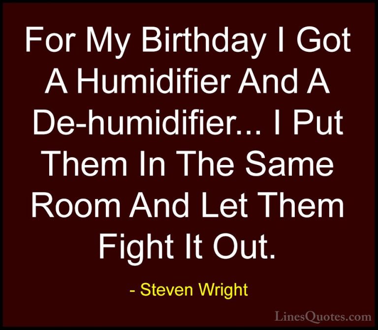 Steven Wright Quotes (28) - For My Birthday I Got A Humidifier An... - QuotesFor My Birthday I Got A Humidifier And A De-humidifier... I Put Them In The Same Room And Let Them Fight It Out.