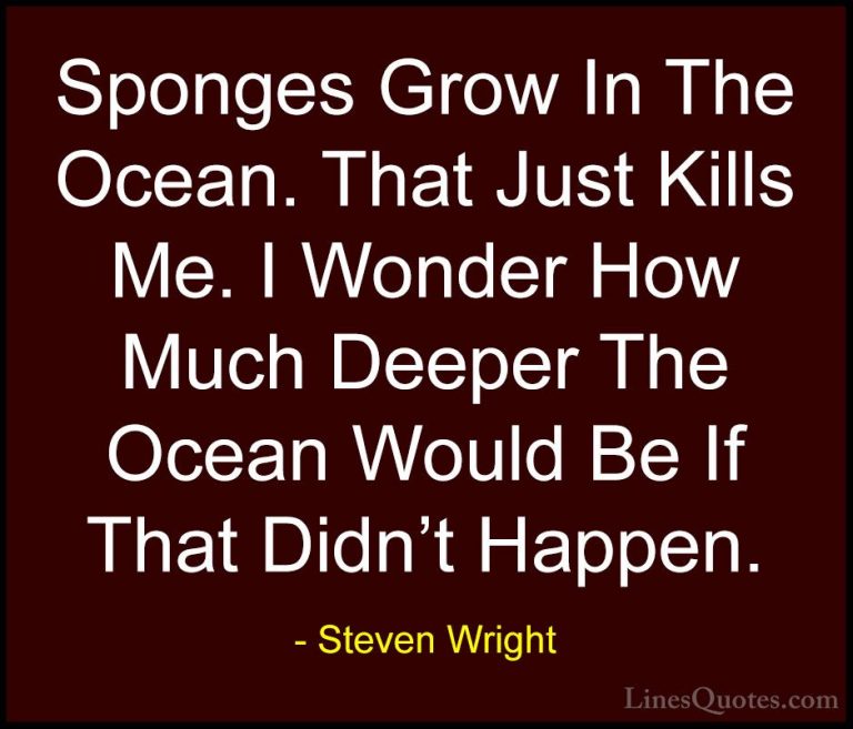 Steven Wright Quotes (55) - Sponges Grow In The Ocean. That Just ... - QuotesSponges Grow In The Ocean. That Just Kills Me. I Wonder How Much Deeper The Ocean Would Be If That Didn't Happen.