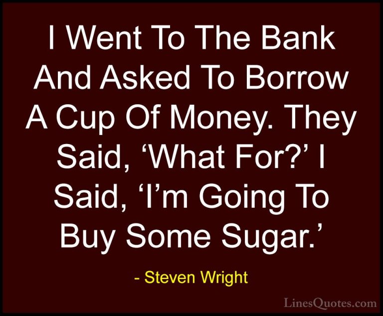 Steven Wright Quotes (62) - I Went To The Bank And Asked To Borro... - QuotesI Went To The Bank And Asked To Borrow A Cup Of Money. They Said, 'What For?' I Said, 'I'm Going To Buy Some Sugar.'