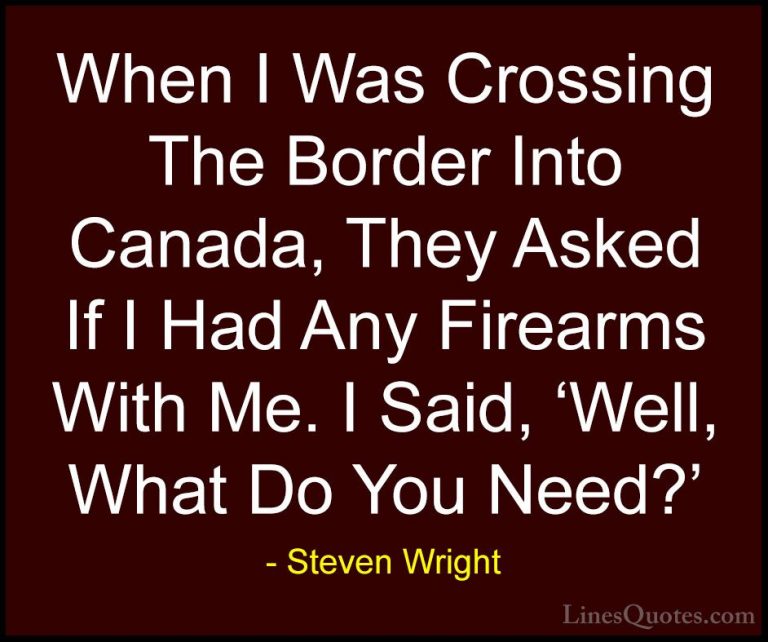 Steven Wright Quotes (74) - When I Was Crossing The Border Into C... - QuotesWhen I Was Crossing The Border Into Canada, They Asked If I Had Any Firearms With Me. I Said, 'Well, What Do You Need?'
