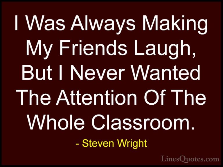 Steven Wright Quotes (85) - I Was Always Making My Friends Laugh,... - QuotesI Was Always Making My Friends Laugh, But I Never Wanted The Attention Of The Whole Classroom.