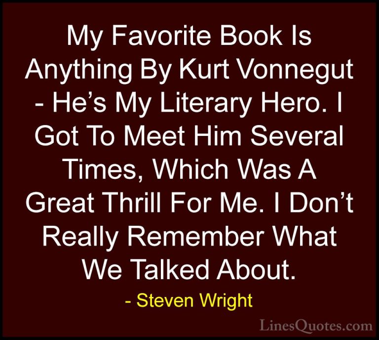 Steven Wright Quotes (86) - My Favorite Book Is Anything By Kurt ... - QuotesMy Favorite Book Is Anything By Kurt Vonnegut - He's My Literary Hero. I Got To Meet Him Several Times, Which Was A Great Thrill For Me. I Don't Really Remember What We Talked About.
