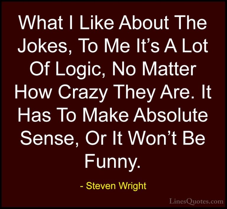 Steven Wright Quotes (87) - What I Like About The Jokes, To Me It... - QuotesWhat I Like About The Jokes, To Me It's A Lot Of Logic, No Matter How Crazy They Are. It Has To Make Absolute Sense, Or It Won't Be Funny.