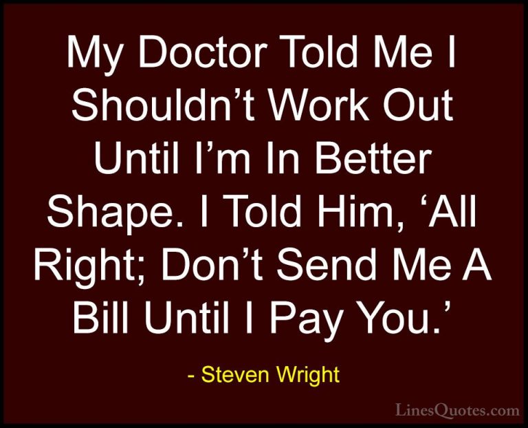 Steven Wright Quotes (90) - My Doctor Told Me I Shouldn't Work Ou... - QuotesMy Doctor Told Me I Shouldn't Work Out Until I'm In Better Shape. I Told Him, 'All Right; Don't Send Me A Bill Until I Pay You.'