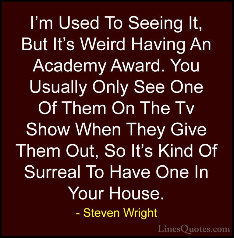 Steven Wright Quotes (94) - I'm Used To Seeing It, But It's Weird... - QuotesI'm Used To Seeing It, But It's Weird Having An Academy Award. You Usually Only See One Of Them On The Tv Show When They Give Them Out, So It's Kind Of Surreal To Have One In Your House.