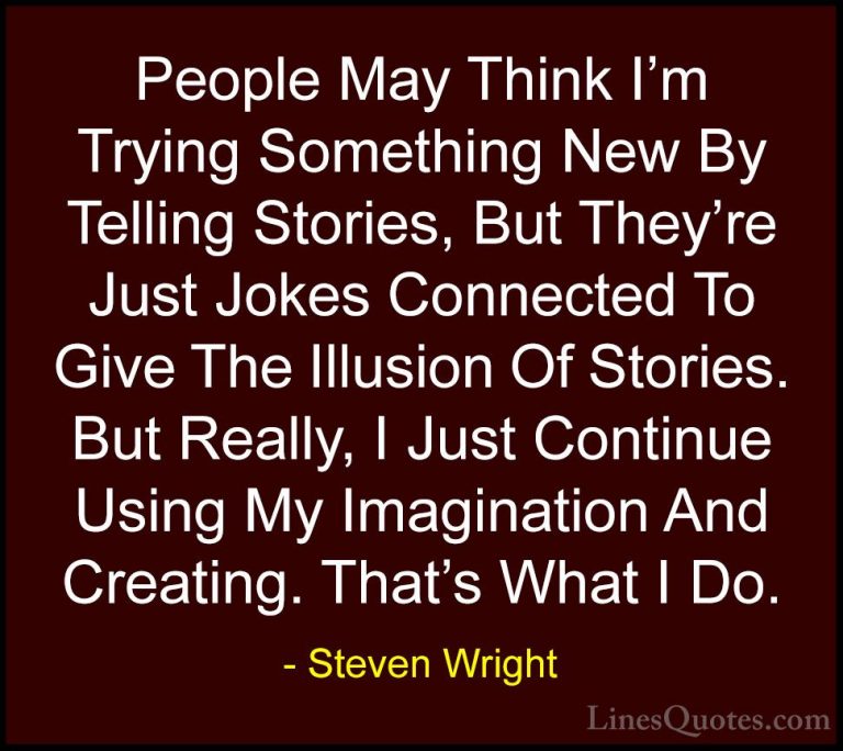 Steven Wright Quotes (99) - People May Think I'm Trying Something... - QuotesPeople May Think I'm Trying Something New By Telling Stories, But They're Just Jokes Connected To Give The Illusion Of Stories. But Really, I Just Continue Using My Imagination And Creating. That's What I Do.