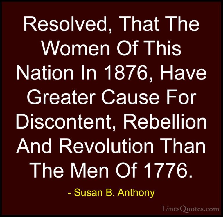 Susan B. Anthony Quotes (18) - Resolved, That The Women Of This N... - QuotesResolved, That The Women Of This Nation In 1876, Have Greater Cause For Discontent, Rebellion And Revolution Than The Men Of 1776.