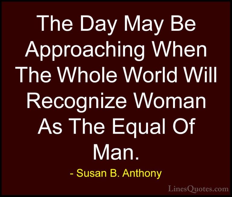 Susan B. Anthony Quotes (2) - The Day May Be Approaching When The... - QuotesThe Day May Be Approaching When The Whole World Will Recognize Woman As The Equal Of Man.