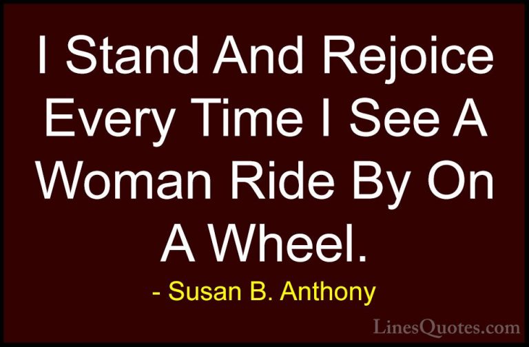Susan B. Anthony Quotes (27) - I Stand And Rejoice Every Time I S... - QuotesI Stand And Rejoice Every Time I See A Woman Ride By On A Wheel.