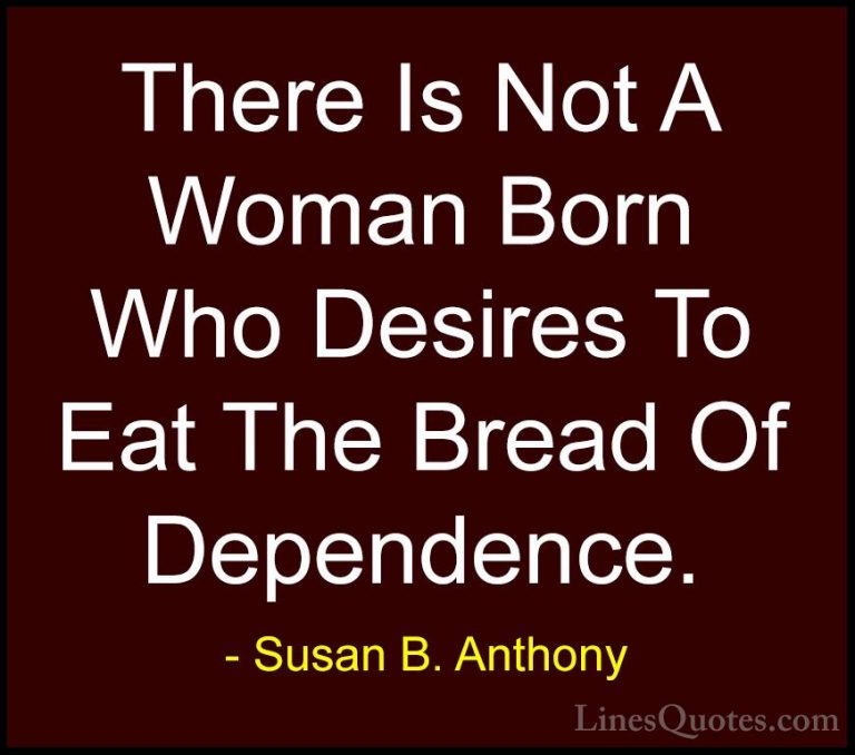 Susan B. Anthony Quotes (35) - There Is Not A Woman Born Who Desi... - QuotesThere Is Not A Woman Born Who Desires To Eat The Bread Of Dependence.