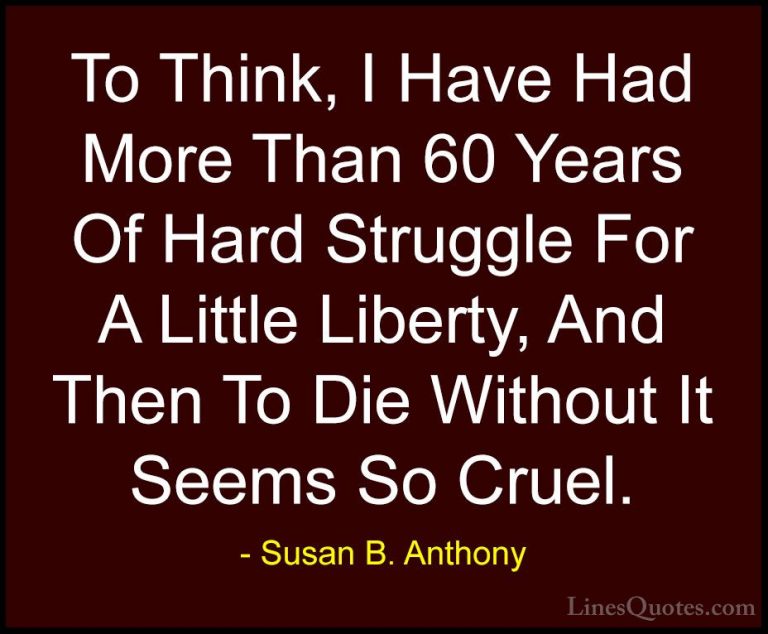 Susan B. Anthony Quotes (37) - To Think, I Have Had More Than 60 ... - QuotesTo Think, I Have Had More Than 60 Years Of Hard Struggle For A Little Liberty, And Then To Die Without It Seems So Cruel.