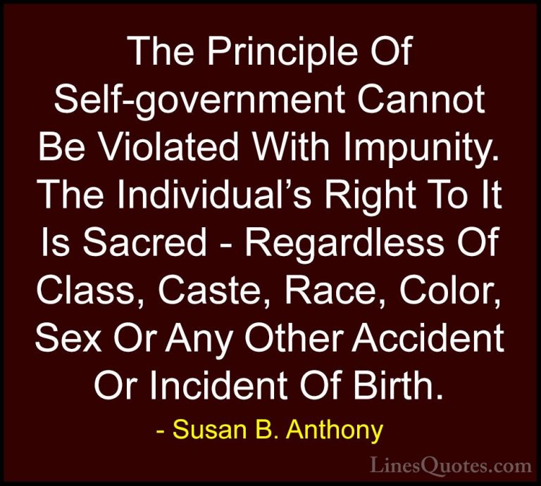 Susan B. Anthony Quotes (43) - The Principle Of Self-government C... - QuotesThe Principle Of Self-government Cannot Be Violated With Impunity. The Individual's Right To It Is Sacred - Regardless Of Class, Caste, Race, Color, Sex Or Any Other Accident Or Incident Of Birth.