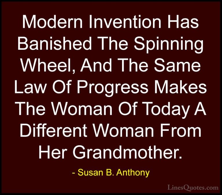 Susan B. Anthony Quotes (44) - Modern Invention Has Banished The ... - QuotesModern Invention Has Banished The Spinning Wheel, And The Same Law Of Progress Makes The Woman Of Today A Different Woman From Her Grandmother.