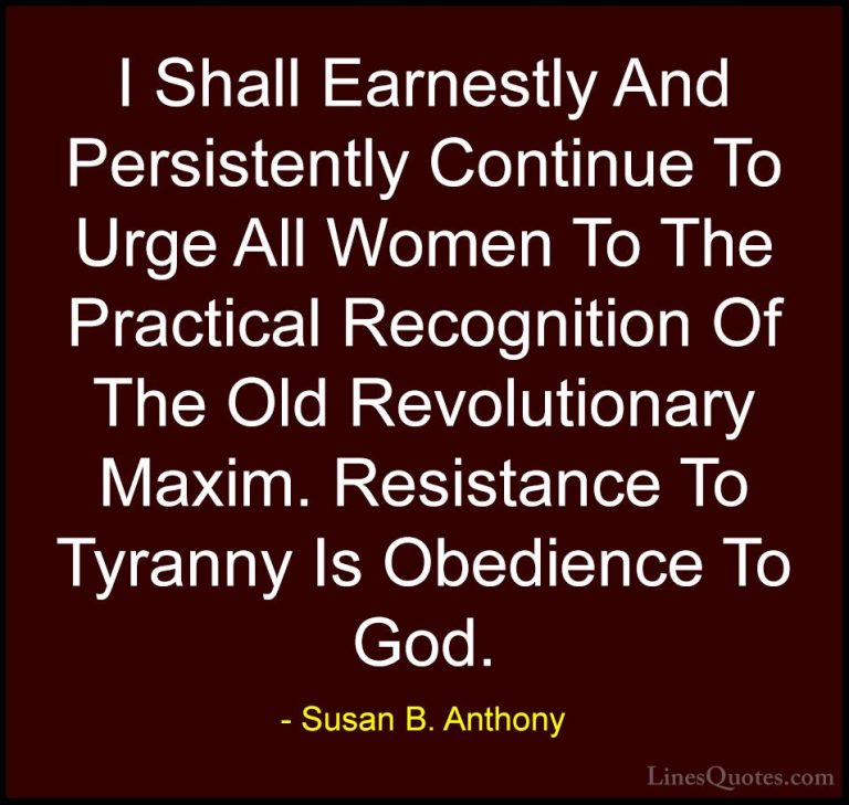 Susan B. Anthony Quotes (45) - I Shall Earnestly And Persistently... - QuotesI Shall Earnestly And Persistently Continue To Urge All Women To The Practical Recognition Of The Old Revolutionary Maxim. Resistance To Tyranny Is Obedience To God.