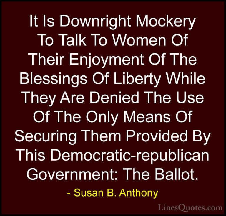 Susan B. Anthony Quotes (52) - It Is Downright Mockery To Talk To... - QuotesIt Is Downright Mockery To Talk To Women Of Their Enjoyment Of The Blessings Of Liberty While They Are Denied The Use Of The Only Means Of Securing Them Provided By This Democratic-republican Government: The Ballot.