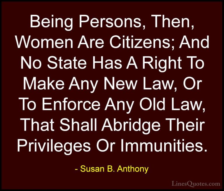 Susan B. Anthony Quotes (58) - Being Persons, Then, Women Are Cit... - QuotesBeing Persons, Then, Women Are Citizens; And No State Has A Right To Make Any New Law, Or To Enforce Any Old Law, That Shall Abridge Their Privileges Or Immunities.