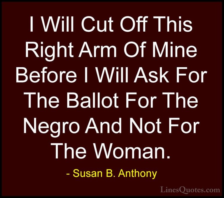 Susan B. Anthony Quotes (9) - I Will Cut Off This Right Arm Of Mi... - QuotesI Will Cut Off This Right Arm Of Mine Before I Will Ask For The Ballot For The Negro And Not For The Woman.