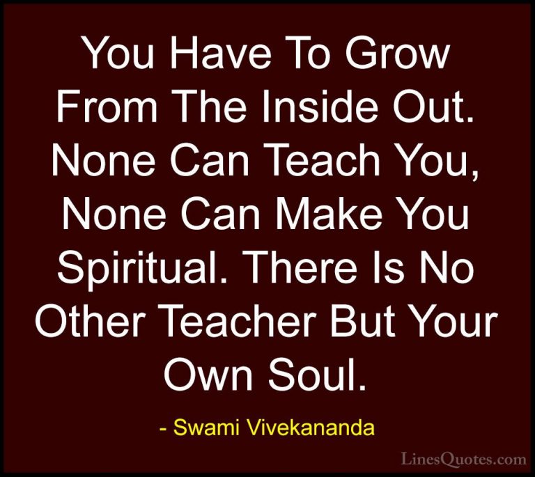 Swami Vivekananda Quotes (1) - You Have To Grow From The Inside O... - QuotesYou Have To Grow From The Inside Out. None Can Teach You, None Can Make You Spiritual. There Is No Other Teacher But Your Own Soul.