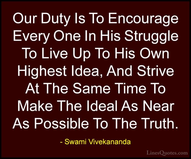 Swami Vivekananda Quotes (11) - Our Duty Is To Encourage Every On... - QuotesOur Duty Is To Encourage Every One In His Struggle To Live Up To His Own Highest Idea, And Strive At The Same Time To Make The Ideal As Near As Possible To The Truth.