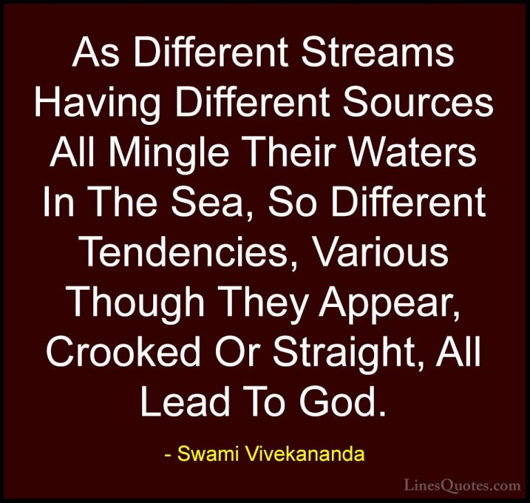 Swami Vivekananda Quotes (17) - As Different Streams Having Diffe... - QuotesAs Different Streams Having Different Sources All Mingle Their Waters In The Sea, So Different Tendencies, Various Though They Appear, Crooked Or Straight, All Lead To God.