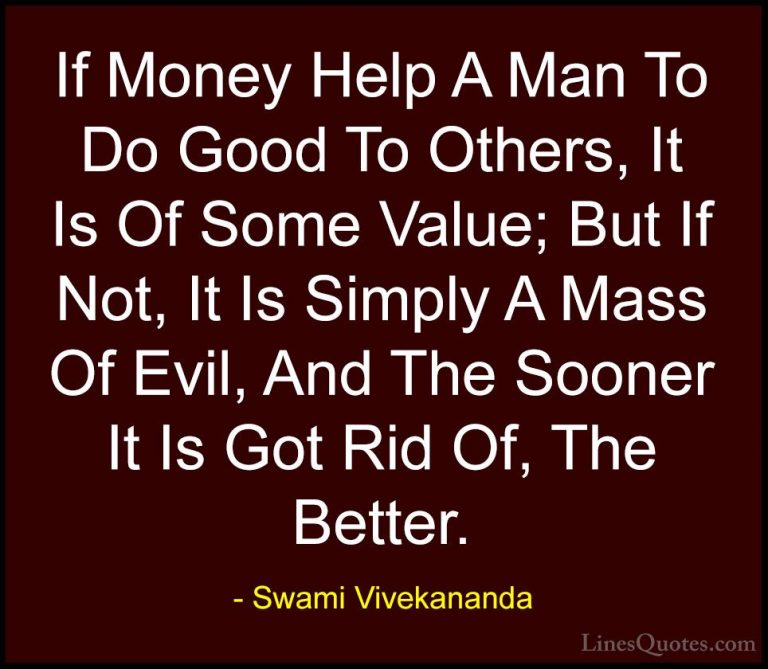 Swami Vivekananda Quotes (27) - If Money Help A Man To Do Good To... - QuotesIf Money Help A Man To Do Good To Others, It Is Of Some Value; But If Not, It Is Simply A Mass Of Evil, And The Sooner It Is Got Rid Of, The Better.
