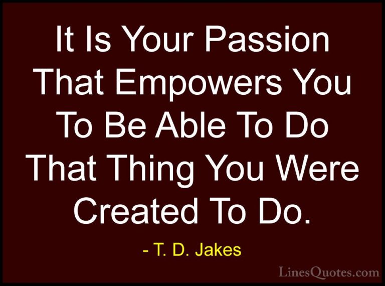 T. D. Jakes Quotes (10) - It Is Your Passion That Empowers You To... - QuotesIt Is Your Passion That Empowers You To Be Able To Do That Thing You Were Created To Do.