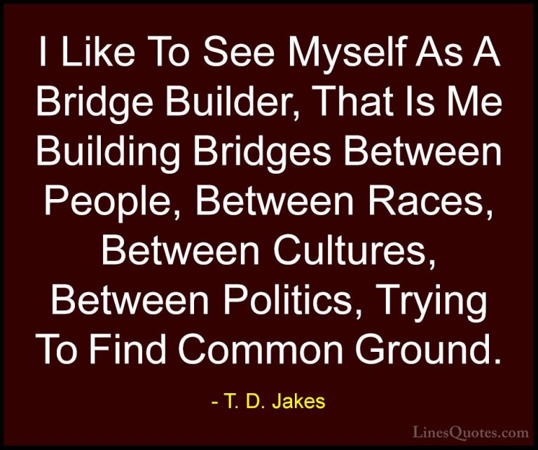 T. D. Jakes Quotes (12) - I Like To See Myself As A Bridge Builde... - QuotesI Like To See Myself As A Bridge Builder, That Is Me Building Bridges Between People, Between Races, Between Cultures, Between Politics, Trying To Find Common Ground.