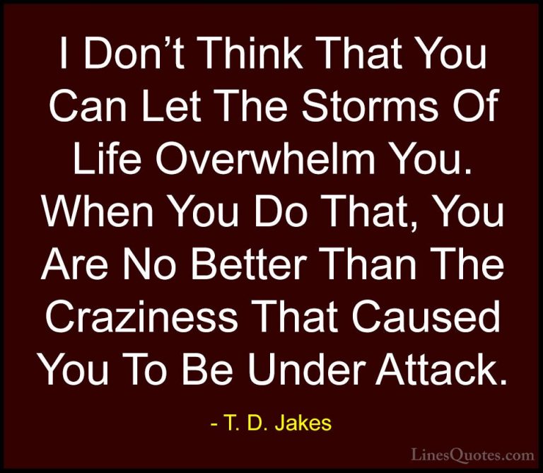 T. D. Jakes Quotes (14) - I Don't Think That You Can Let The Stor... - QuotesI Don't Think That You Can Let The Storms Of Life Overwhelm You. When You Do That, You Are No Better Than The Craziness That Caused You To Be Under Attack.