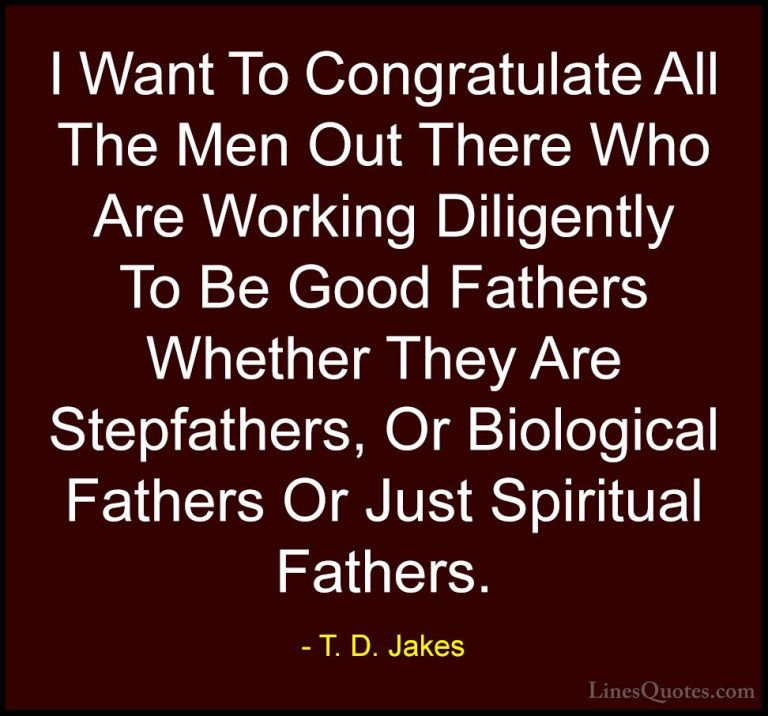 T. D. Jakes Quotes (15) - I Want To Congratulate All The Men Out ... - QuotesI Want To Congratulate All The Men Out There Who Are Working Diligently To Be Good Fathers Whether They Are Stepfathers, Or Biological Fathers Or Just Spiritual Fathers.