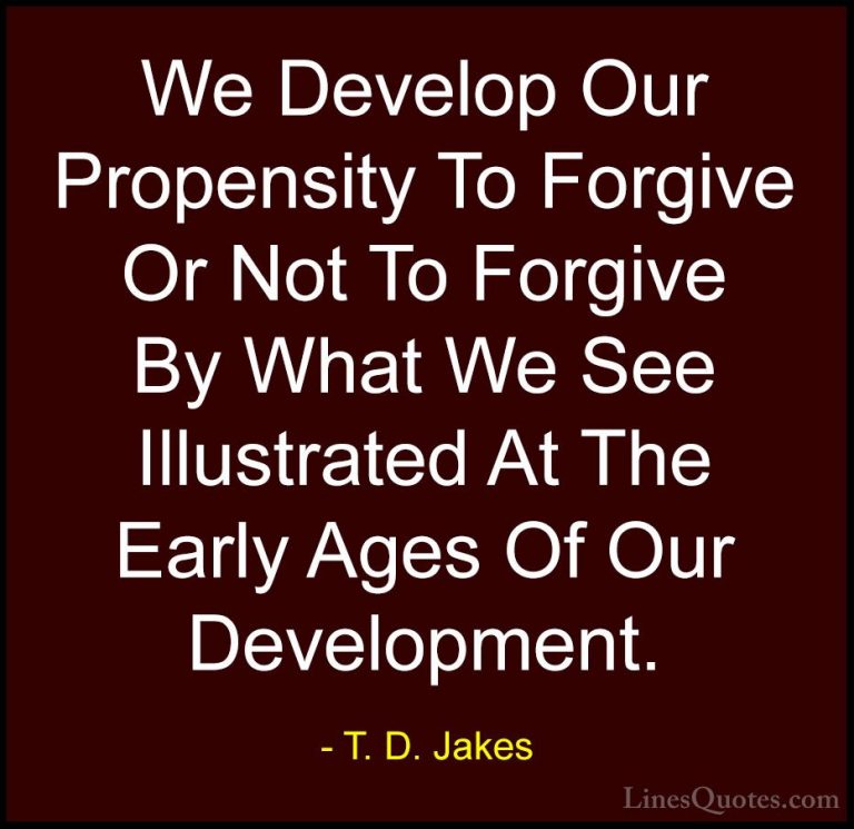 T. D. Jakes Quotes (20) - We Develop Our Propensity To Forgive Or... - QuotesWe Develop Our Propensity To Forgive Or Not To Forgive By What We See Illustrated At The Early Ages Of Our Development.