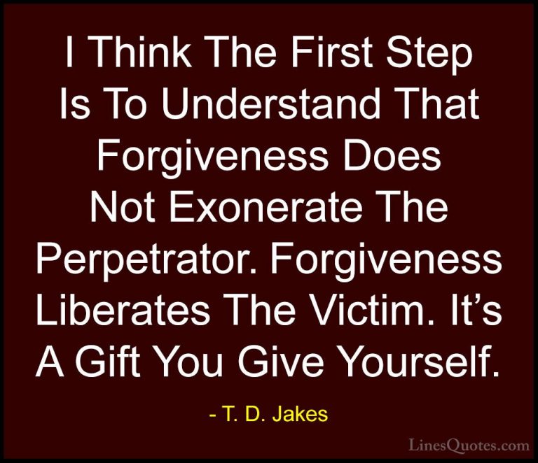 T. D. Jakes Quotes (21) - I Think The First Step Is To Understand... - QuotesI Think The First Step Is To Understand That Forgiveness Does Not Exonerate The Perpetrator. Forgiveness Liberates The Victim. It's A Gift You Give Yourself.