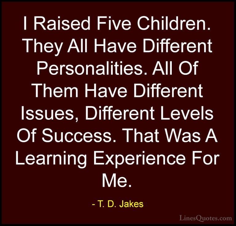 T. D. Jakes Quotes (22) - I Raised Five Children. They All Have D... - QuotesI Raised Five Children. They All Have Different Personalities. All Of Them Have Different Issues, Different Levels Of Success. That Was A Learning Experience For Me.