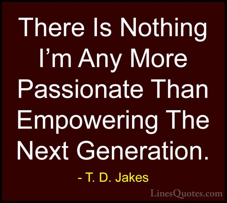 T. D. Jakes Quotes (31) - There Is Nothing I'm Any More Passionat... - QuotesThere Is Nothing I'm Any More Passionate Than Empowering The Next Generation.